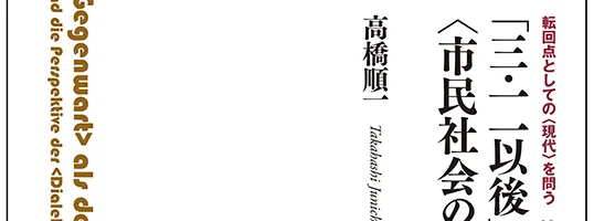 　転回点としての〈現代〉を問う　＊第一巻＊ 　「三・一一以後」の世界と〈市民社会の弁証法〉の行方